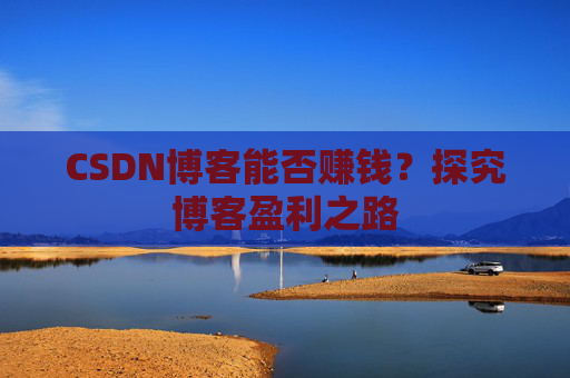 CSDN博客能否赚钱？探究博客盈利之路